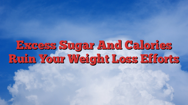 Excess Sugar And Calories Ruin Your Weight Loss Efforts