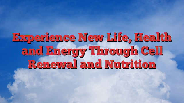 Experience New Life, Health and Energy Through Cell Renewal and Nutrition