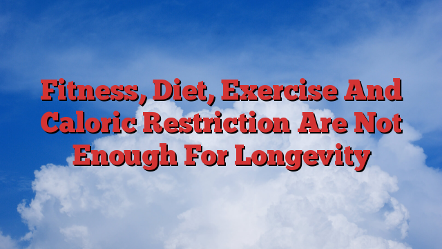 Fitness, Diet, Exercise And Caloric Restriction Are Not Enough For Longevity