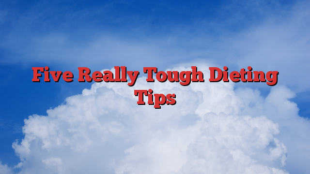 Five Really Tough Dieting Tips