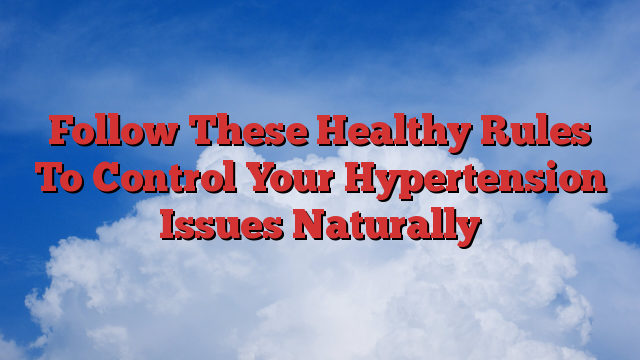 Follow These Healthy Rules To Control Your Hypertension Issues Naturally