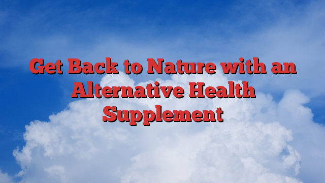 Get Back to Nature with an Alternative Health Supplement