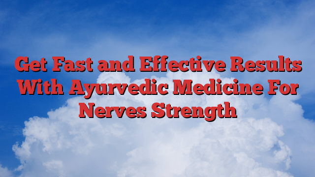 Get Fast and Effective Results With Ayurvedic Medicine For Nerves Strength
