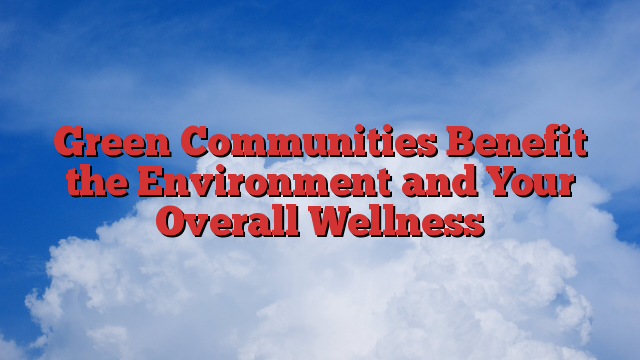 Green Communities Benefit the Environment and Your Overall Wellness