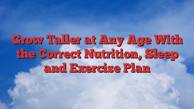 Grow Taller at Any Age With the Correct Nutrition, Sleep and Exercise Plan