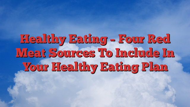 Healthy Eating – Four Red Meat Sources To Include In Your Healthy Eating Plan