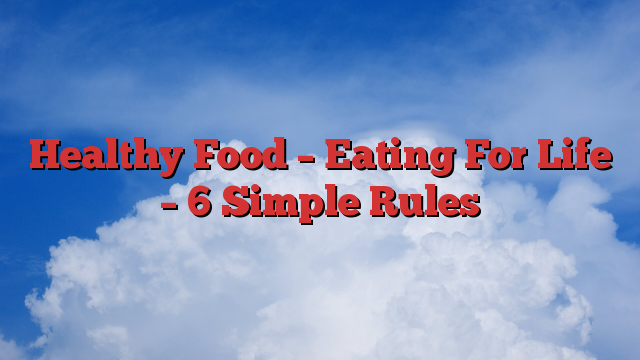 Healthy Food – Eating For Life – 6 Simple Rules