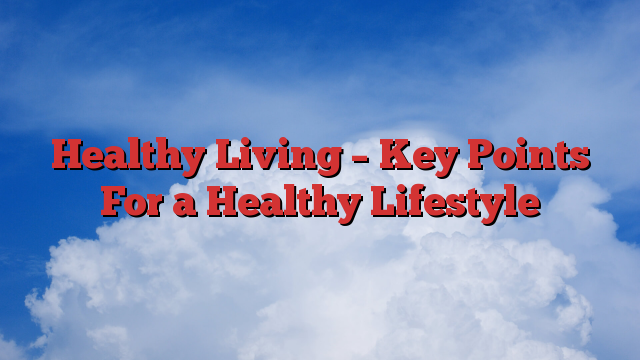 Healthy Living – Key Points For a Healthy Lifestyle