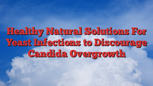 Healthy Natural Solutions For Yeast Infections to Discourage Candida Overgrowth