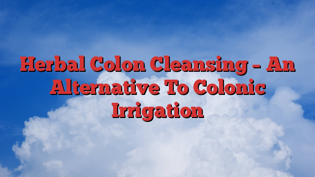 Herbal Colon Cleansing – An Alternative To Colonic Irrigation