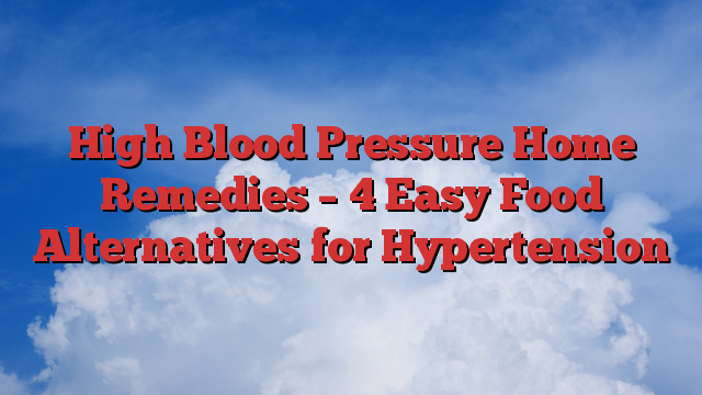 High Blood Pressure Home Remedies – 4 Easy Food Alternatives for Hypertension