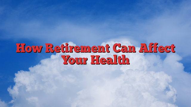 How Retirement Can Affect Your Health