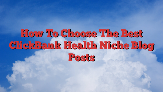 How To Choose The Best ClickBank Health Niche Blog Posts