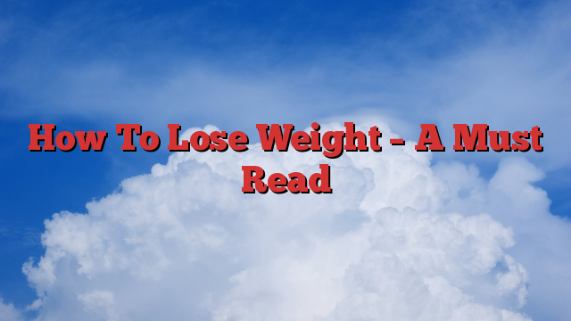 How To Lose Weight – A Must Read