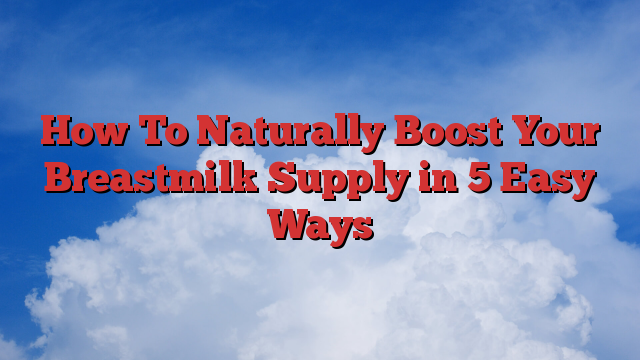 How To Naturally Boost Your Breastmilk Supply in 5 Easy Ways