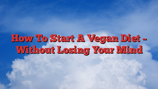 How To Start A Vegan Diet – Without Losing Your Mind