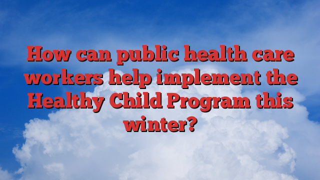 How can public health care workers help implement the Healthy Child Program this winter?
