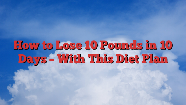 How to Lose 10 Pounds in 10 Days – With This Diet Plan