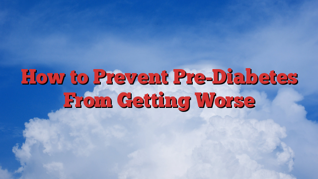 How to Prevent Pre-Diabetes From Getting Worse