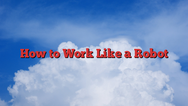 How to Work Like a Robot