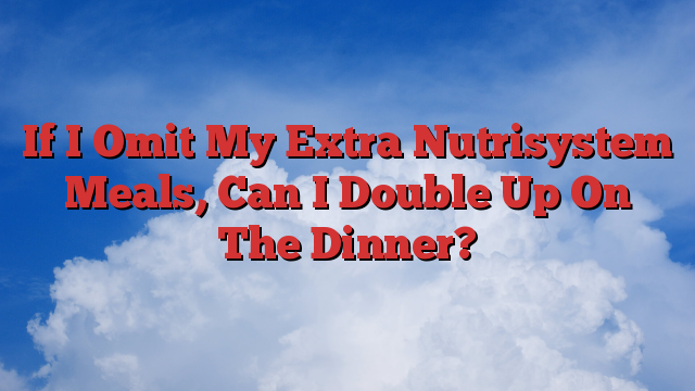 If I Omit My Extra Nutrisystem Meals, Can I Double Up On The Dinner?