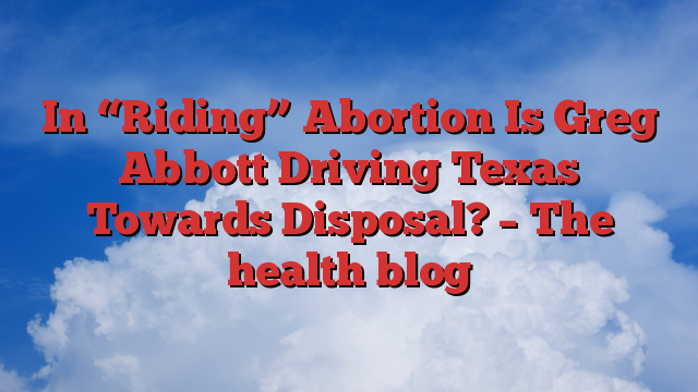 In “Riding” Abortion Is Greg Abbott Driving Texas Towards Disposal?  – The health blog