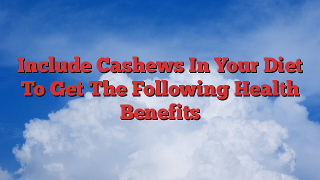 Include Cashews In Your Diet To Get The Following Health Benefits
