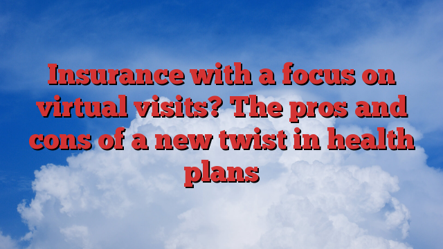 Insurance with a focus on virtual visits?  The pros and cons of a new twist in health plans