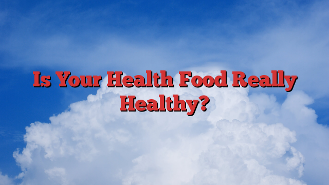Is Your Health Food Really Healthy?