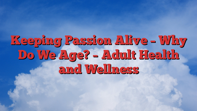 Keeping Passion Alive – Why Do We Age? – Adult Health and Wellness