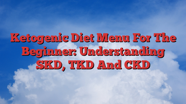 Ketogenic Diet Menu For The Beginner: Understanding SKD, TKD And CKD