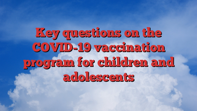 Key questions on the COVID-19 vaccination program for children and adolescents