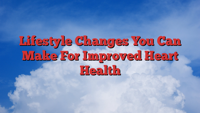 Lifestyle Changes You Can Make For Improved Heart Health