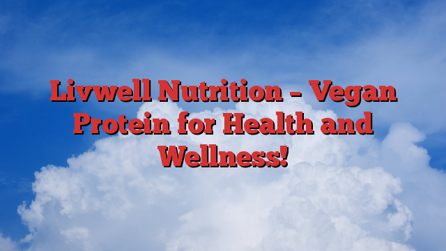 Livwell Nutrition – Vegan Protein for Health and Wellness!