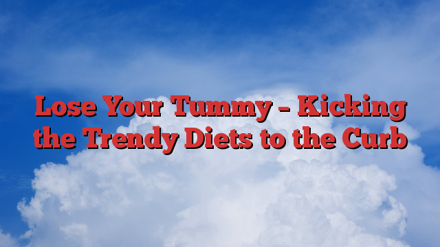 Lose Your Tummy – Kicking the Trendy Diets to the Curb