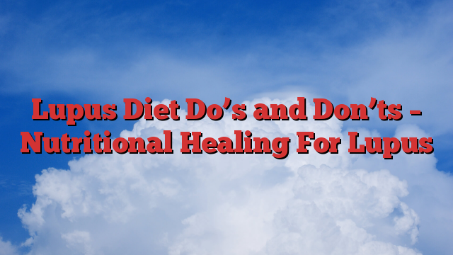 Lupus Diet Do’s and Don’ts – Nutritional Healing For Lupus
