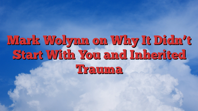 Mark Wolynn on Why It Didn’t Start With You and Inherited Trauma