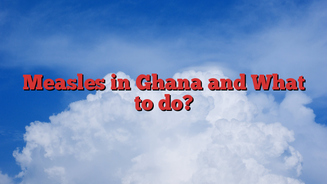 Measles in Ghana and What to do?