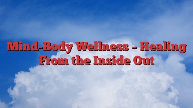 Mind-Body Wellness – Healing From the Inside Out