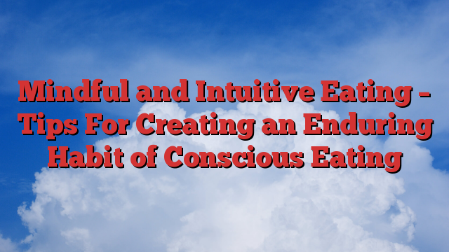 Mindful and Intuitive Eating – Tips For Creating an Enduring Habit of Conscious Eating