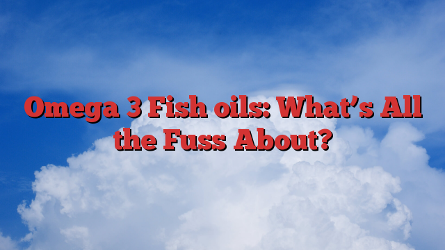 Omega 3 Fish oils: What’s All the Fuss About?