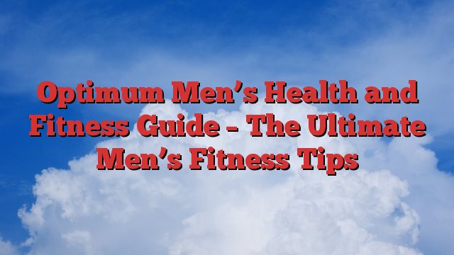 Optimum Men’s Health and Fitness Guide – The Ultimate Men’s Fitness Tips