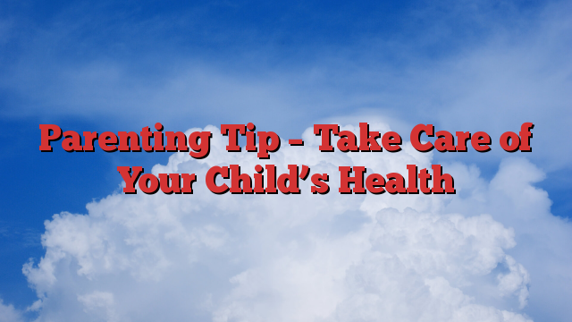 Parenting Tip – Take Care of Your Child’s Health