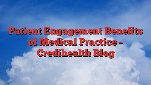 Patient Engagement Benefits of Medical Practice – Credihealth Blog
