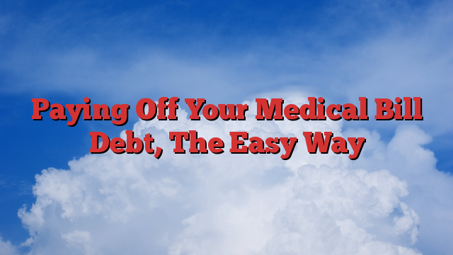 Paying Off Your Medical Bill Debt, The Easy Way