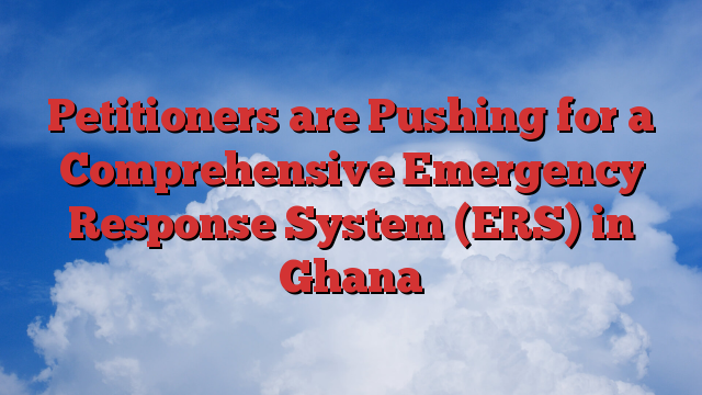 Petitioners are Pushing for a Comprehensive Emergency Response System (ERS) in Ghana