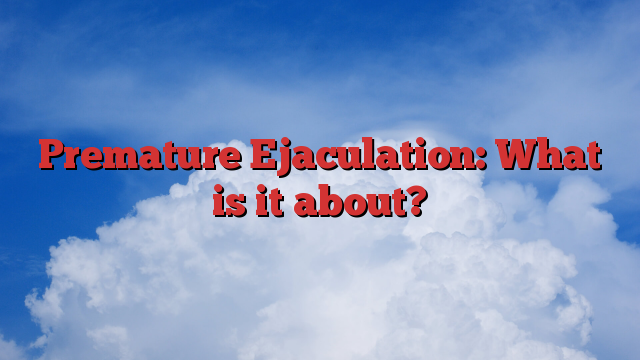 Premature Ejaculation: What is it about?