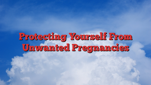 Protecting Yourself From Unwanted Pregnancies