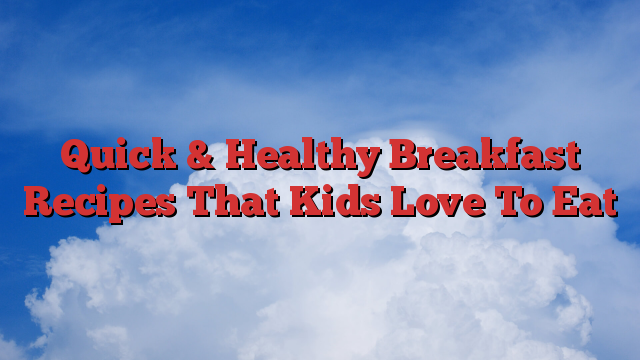 Quick & Healthy Breakfast Recipes That Kids Love To Eat