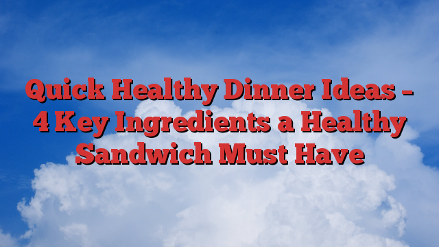 Quick Healthy Dinner Ideas – 4 Key Ingredients a Healthy Sandwich Must Have